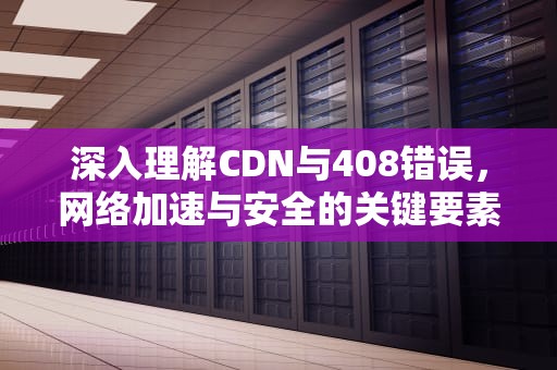 深入理解CDN与408错误，网络加速与安全的关键要素，cdn 403错误