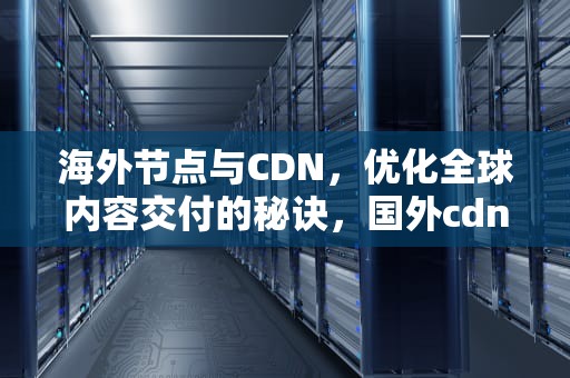 海外节点与CDN，优化全球内容交付的秘诀，国外cdn 国内节点