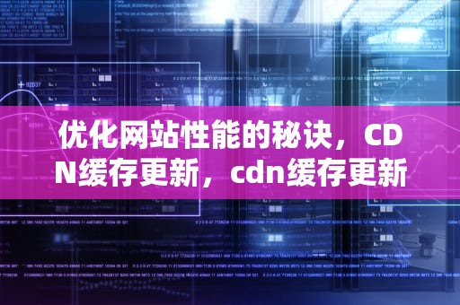 优化网站性能的秘诀，CDN缓存更新，cdn缓存更新逻辑