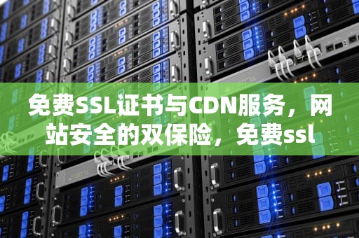 免费SSL证书与CDN服务，网站安全的双保险，免费ssl lets