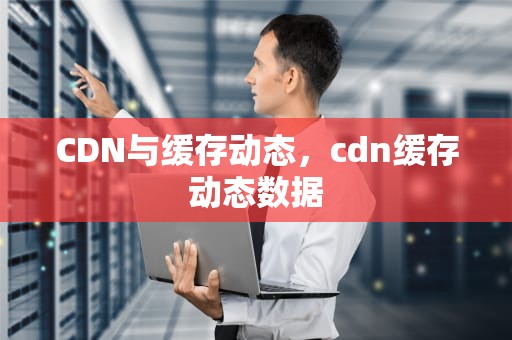 CDN与缓存动态，cdn缓存动态数据