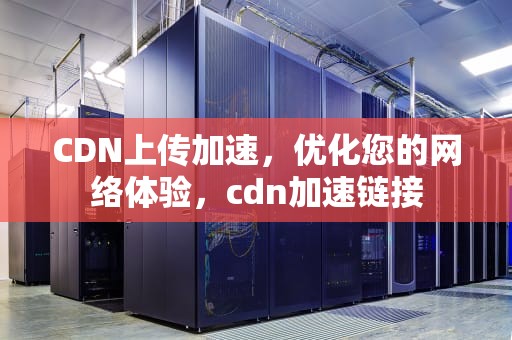 CDN上传加速，优化您的网络体验，cdn加速链接