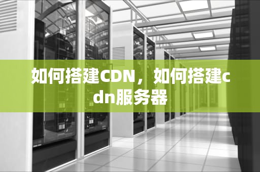 如何搭建CDN，如何搭建cdn服务器