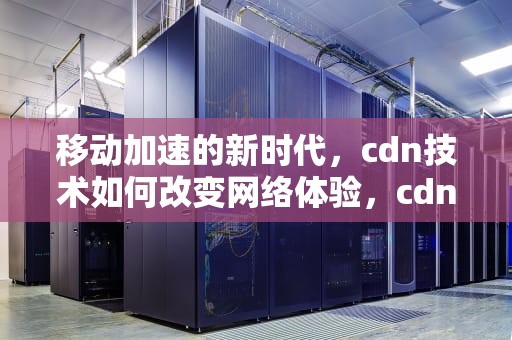 移动加速的新时代，cdn技术如何改变网络体验，cdn加速业务