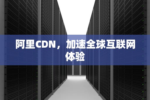阿里CDN，加速全球互联网体验