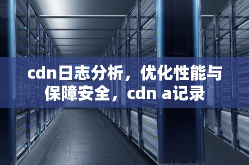 cdn日志分析，优化性能与保障安全，cdn a记录