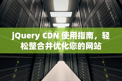 jQuery CDN 使用指南，轻松整合并优化您的网站