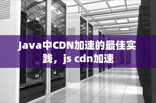 Java中CDN加速的最佳实践，js cdn加速