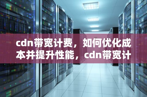 cdn带宽计费，如何优化成本并提升性能，cdn带宽计费方式