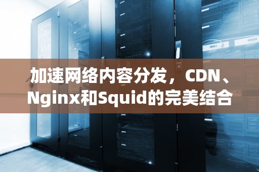 加速网络内容分发，CDN、Nginx和Squid的完美结合