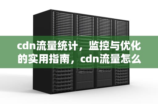 cdn流量统计，监控与优化的实用指南，cdn流量怎么计算