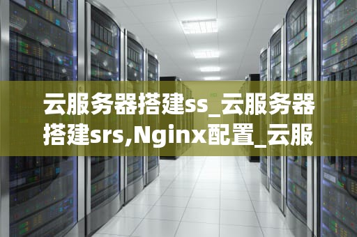 云服务器搭建ss_云服务器搭建srs,Nginx配置_云服务器搭建SS教程