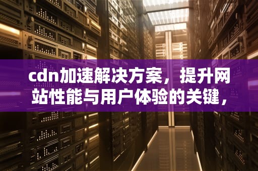 cdn加速解决方案，提升网站性能与用户体验的关键，cdn加速怎么配置