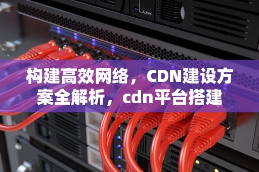 构建高效网络，CDN建设方案全解析，cdn平台搭建
