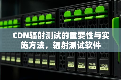 CDN辐射测试的重要性与实施方法，辐射测试软件