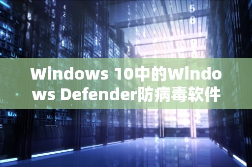 Windows 10中的Windows Defender防病毒软件，微软cdn怎么用
