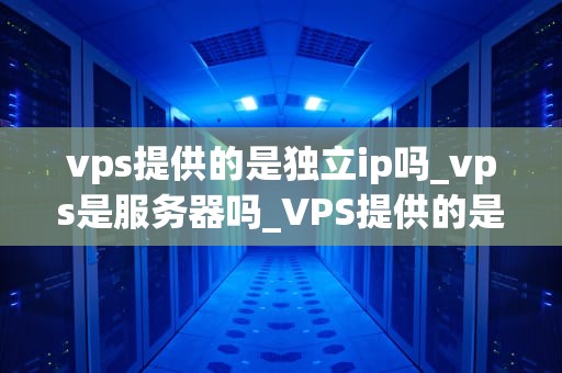 vps提供的是独立ip吗_vps是服务器吗_VPS提供的是独立IP吗？