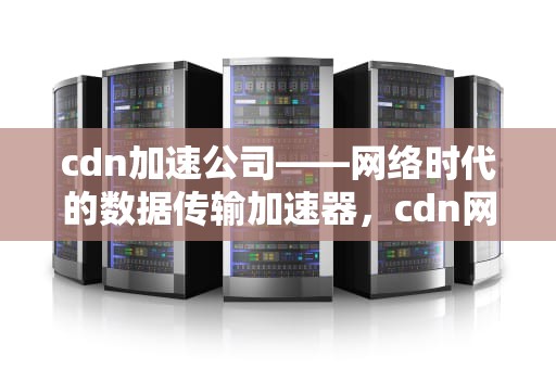 cdn加速公司——网络时代的数据传输加速器，cdn网站加速公司