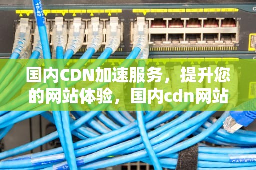 国内CDN加速服务，提升您的网站体验，国内cdn网站加速