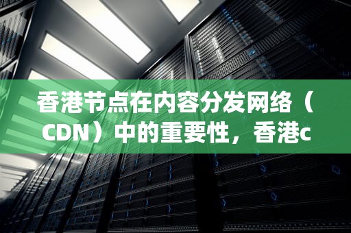 香港节点在内容分发网络（CDN）中的重要性，香港cdn节点五ip