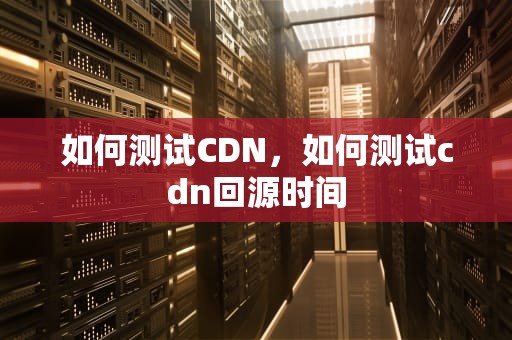 如何测试CDN，如何测试cdn回源时间