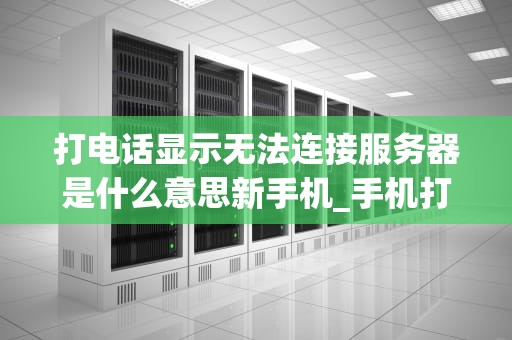 打电话显示无法连接服务器是什么意思新手机_手机打电话显示无法连接到服务器是什么意思_新手机打电话显示无法连接服务器的解决方法