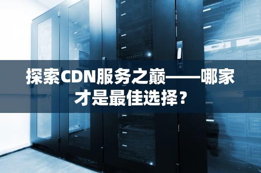探索CDN服务之巅——哪家才是最佳选择？
