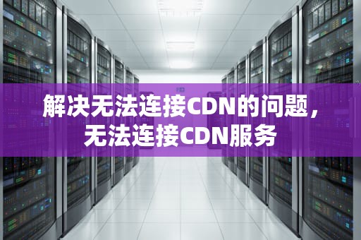 解决无法连接CDN的问题，无法连接CDN服务