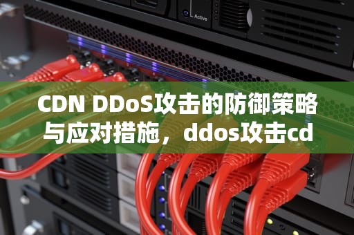 CDN DDoS攻击的防御策略与应对措施，ddos攻击cdn有用吗