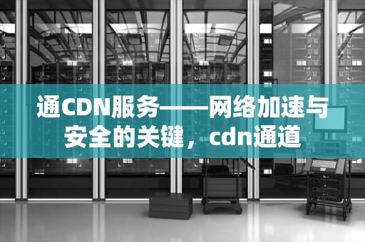 通CDN服务——网络加速与安全的关键，cdn通道