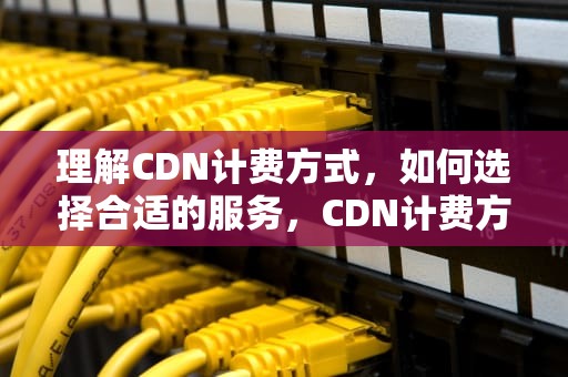 理解CDN计费方式，如何选择合适的服务，CDN计费方式