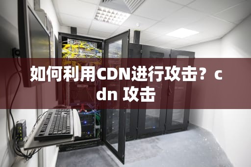 如何利用CDN进行攻击？cdn 攻击
