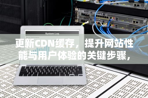 更新CDN缓存，提升网站性能与用户体验的关键步骤，cdn导致更新慢