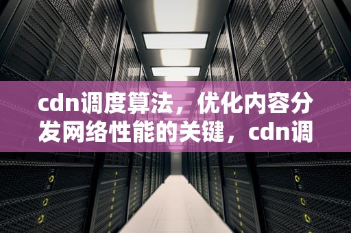 cdn调度算法，优化内容分发网络性能的关键，cdn调度原理