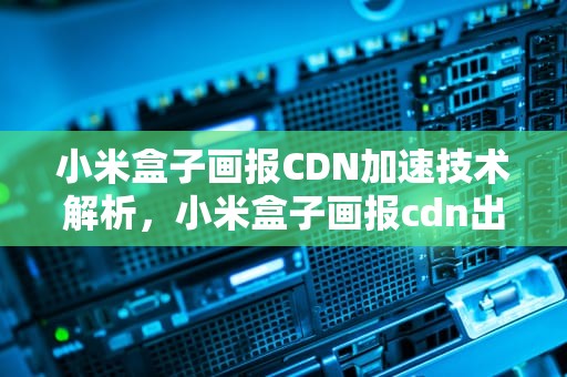 小米盒子画报CDN加速技术解析，小米盒子画报cdn出错怎么办