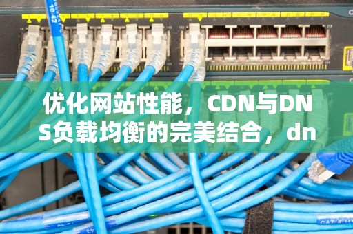 优化网站性能，CDN与DNS负载均衡的完美结合，dns负载均衡技术