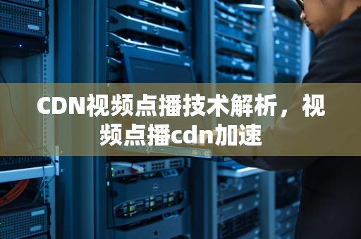 CDN视频点播技术解析，视频点播cdn加速