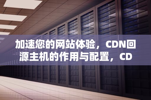 加速您的网站体验，CDN回源主机的作用与配置，CDN回源Host的意