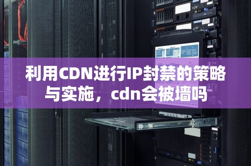利用CDN进行IP封禁的策略与实施，cdn会被墙吗