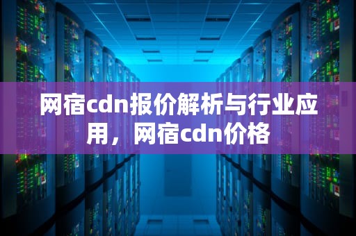 网宿cdn报价解析与行业应用，网宿cdn价格
