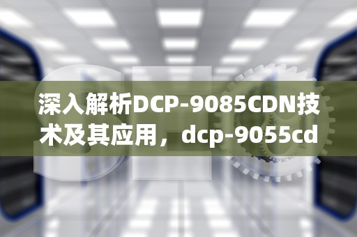 深入解析DCP-9085CDN技术及其应用，dcp-9055cdn前盖传感器