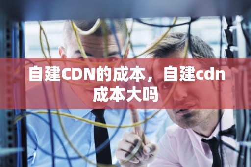 自建CDN的成本，自建cdn成本大吗