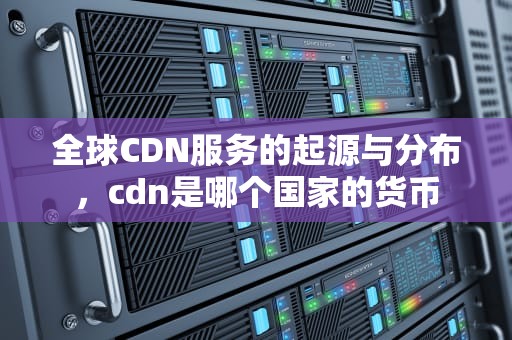 全球CDN服务的起源与分布，cdn是哪个国家的货币
