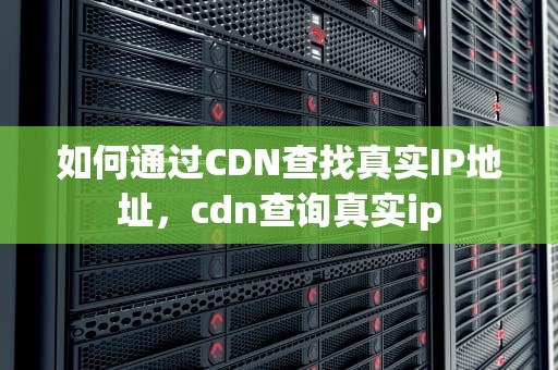 如何通过CDN查找真实IP地址，cdn查询真实ip