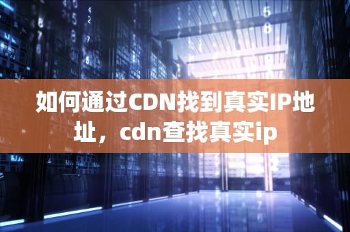 如何通过CDN找到真实IP地址，cdn查找真实ip