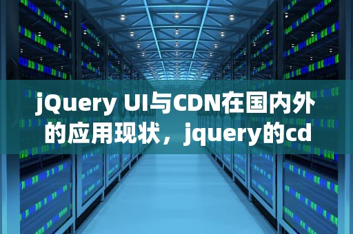 jQuery UI与CDN在国内外的应用现状，jquery的cdn