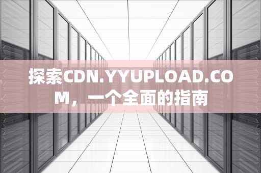 探索CDN.YYUPLOAD.COM，一个全面的指南
