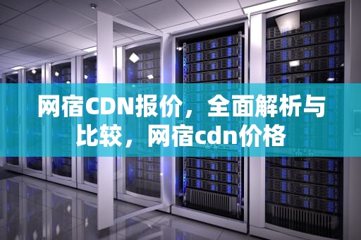 网宿CDN报价，全面解析与比较，网宿cdn价格