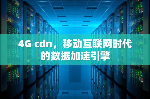 4G cdn，移动互联网时代的数据加速引擎