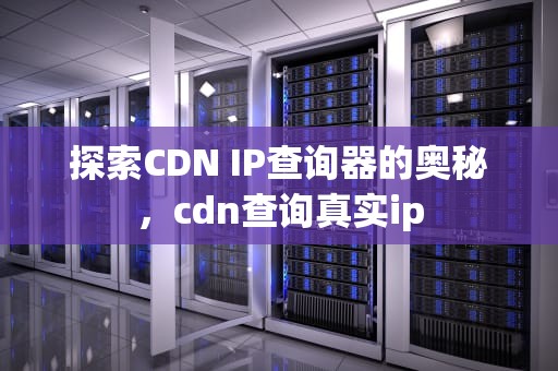 探索CDN IP查询器的奥秘，cdn查询真实ip